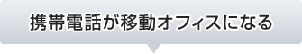 携帯電話が移動オフィスになる