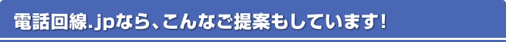 電話回線.jpなら、こんなご提案もしています！
