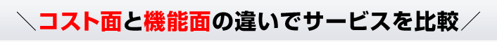 ＼コスト面と機能面の違いでサービスを比較／