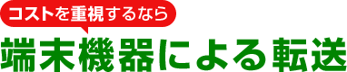 コストを重視するなら 端末機器による転送