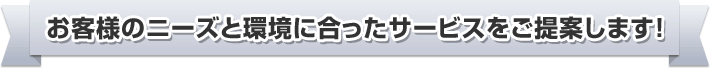お客様のニーズと環境に合ったサービスをご提案します！