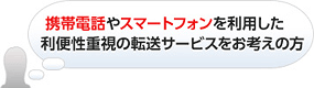 携帯電話やスマートフォンを利用した利便性重視の転送サービスをお考えの方