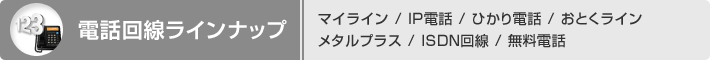 電話回線ラインナップ…マイライン/IP電話/ひかり電話/おとくライン/メタルプラス/ISDN回線/無料電話