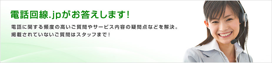 電話回線.jpがお答えします！電話に関する頻度の高いご質問やサービス内容の疑問点などを解決。掲載されていないご質問はスタッフまで！