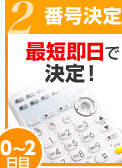 番号決定（0～2日目）最短即日で決定！