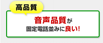 高品質…音声品質が固定電話並みに良い！