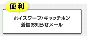 便利…ボイスワープ／キャッチホン／着信お知らせメール
