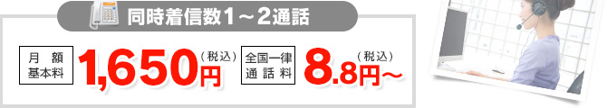 同時着信数1～2通話 月額基本料 1,650円（税込）／全国一律 通話料 8.8円（税込）～
