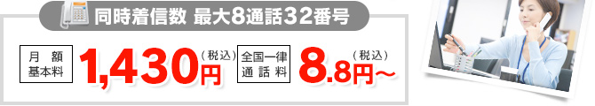 同時着信数 最大8通話32番号 月額基本料 1,430円（税込）／全国一律 通話料 8.8円（税込）～