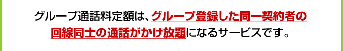 グループ通話料定額は、グループ登録した同一契約者の回線同士の通話がかけ放題になるサービスです。