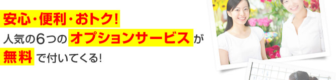 安心・便利・おトク！人気の6つのオプションサービスが無料で付いてくる！