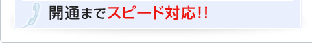 開通までスピード対応！！