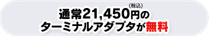 通常21,450円（税込）のターミナルアダプタが無料