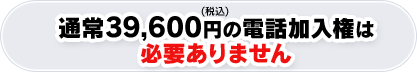 通常39,600円（税込）の電話加入権は必要ありません