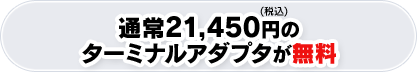 通常21,450円（税込）のターミナルアダプタが無料