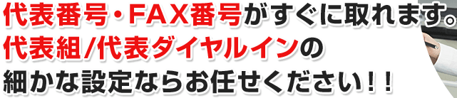 代表番号・FAX番号がすぐに取れます。代表組/代表ダイヤルインの細かな設定ならお任せください！！