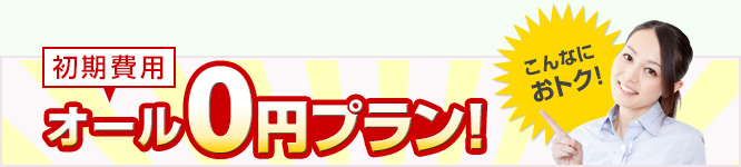 こんなにおトク!初期費用オール0円プラン!