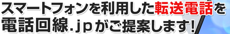 スマートフォンを利用した転送電話を電話回線.jpがご提案します！
