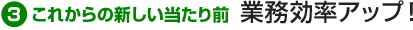 3.これからの新しい当たり前 業務効率アップ！