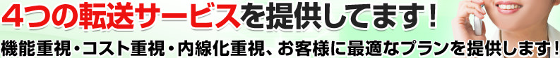 4つの転送サービスを提供してます！機能重視・コスト重視・内線化重視、お客様に最適なプランを提供します！