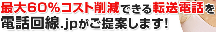 最大60%コスト削減できる転送電話を電話回線.jpがご提案します！