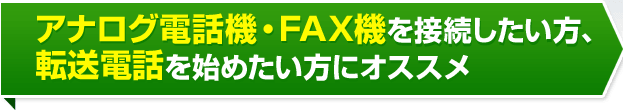 アナログ電話機・FAX機を接続したい方、転送電話を始めたい方にオススメ