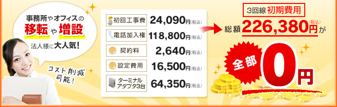 事務所やオフィスの移転や増設 法人様に大人気！ 初回工事費 24,090円（税込）＋電話加入権 118,800円（税込）＋契約料 2,640円（税込）＋設定費用 16,500円（税込）＋ターミナルアダプタ3台 64,350円（税込）＝合計226,380円（税込）が全部0円