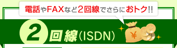 電話やFAXなど2回線でさらにおトク！！2回線（ISDN）