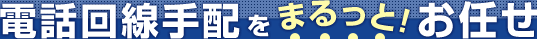 電話回線手配をまるっと！お任せ！！